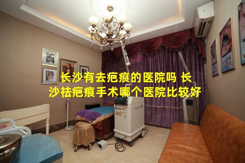 长沙有去疤痕的医院吗 长沙祛疤痕手术哪个医院比较好